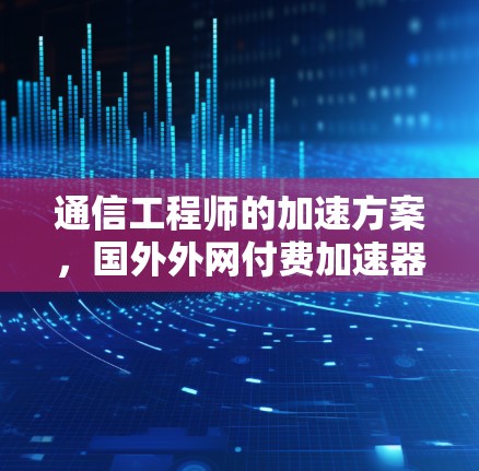 通信工程师的加速方案，国外外网付费加速器全解析