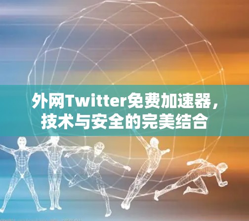 外网Twitter免费加速器，技术与安全的完美结合
