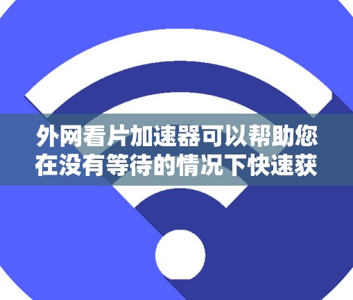 外网看片加速器可以帮助您在没有等待的情况下快速获取网络资源，尤其是在线观看剧集或电影时。以下是一些常用的在线看片加速器和实用技巧
