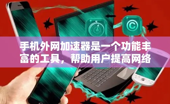 手机外网加速器是一个功能丰富的工具，帮助用户提高网络下载速度并管理数据。以下是对该工具的详细总结