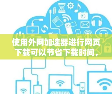 使用外网加速器进行网页下载可以节省下载时间，但需要选择合适的工具和方法。以下是一个系统化的步骤指南