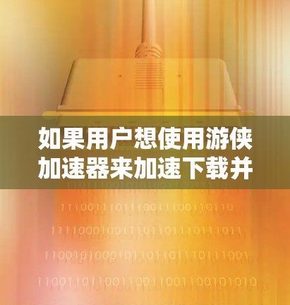 如果用户想使用游侠加速器来加速下载并查看外面的网络，可能是在寻求一种方式来提升下载速度或测试网络连接。以下是一些可能的解释和解决方案