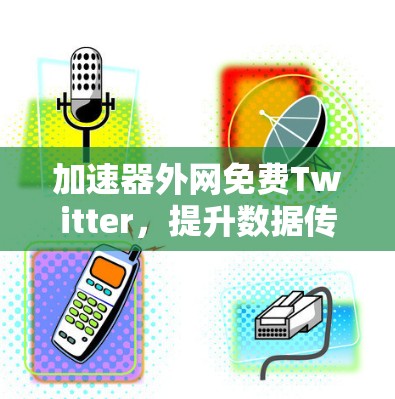 加速器外网免费Twitter,提升数据传输效率的高效选择 加速器外网免费Twitter,提升数据传输效率的高效选择