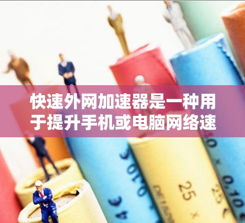 快速外网加速器是一种用于提升手机或电脑网络速度的工具，通常通过增加网络带宽或优化配置来实现。以下是对快速外网加速器的详细总结