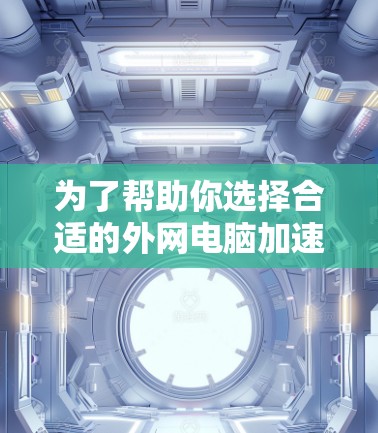 为了帮助你选择合适的外网电脑加速器，以下是一个有条理的推荐和步骤指南