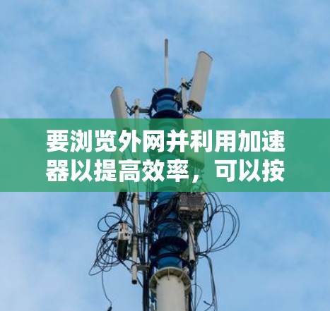 要浏览外网并利用加速器以提高效率,可以按照以下步骤操作 要浏览外网并利用加速器以提高效率,可以按照以下步骤操作