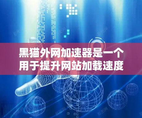 黑猫外网加速器是一个用于提升网站加载速度的工具，通常由黑猫外网提供。以下是具体的下载步骤和注意事项