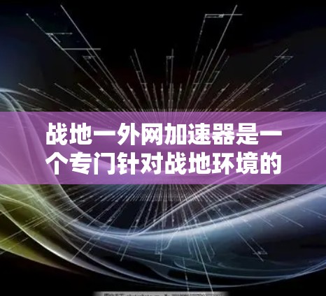 战地一外网加速器是一个专门针对战地环境的网络加速工具，旨在提升用户在特定环境下下载和上传文件的速度。以下是对该工具的详细分析