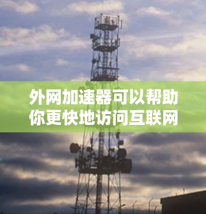 外网加速器可以帮助你更快地访问互联网，从而提升你的浏览效率。以下是一些常见的外网加速器推荐，你可以根据自己的需求选择合适的工具