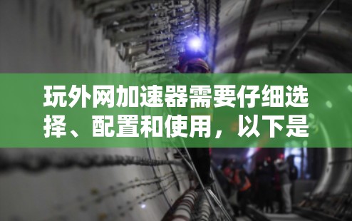 玩外网加速器需要仔细选择、配置和使用，以下是一些步骤指南