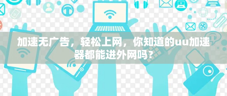 加速无广告，轻松上网，你知道的uu加速器都能进外网吗？