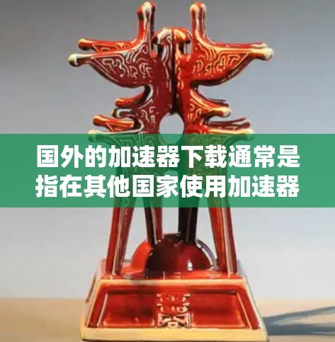 国外的加速器下载通常是指在其他国家使用加速器来下载网络资源。以下是一些常见的国外加速器及其特点