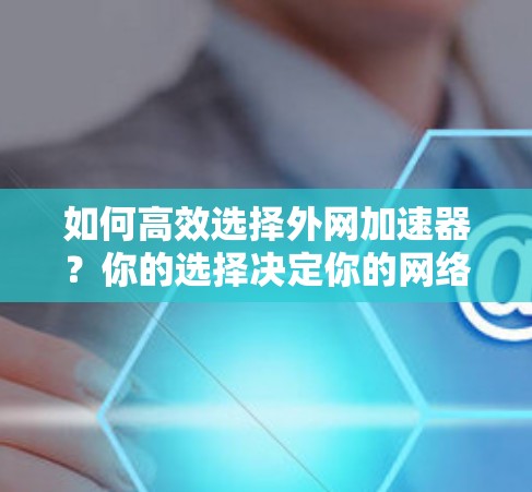如何高效选择外网加速器?你的选择决定你的网络速度 如何高效选择外网加速器?你的选择决定你的网络速度