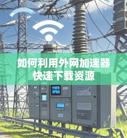 如何利用外网加速器快速下载资源 如何利用外网加速器快速下载资源