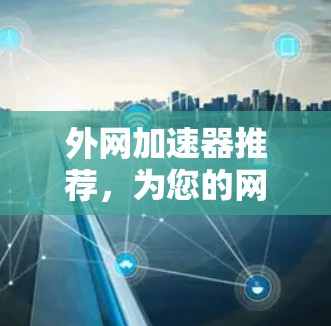 外网加速器推荐，为您的网络速度助力，这些工具让你轻松上外网