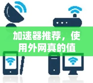 加速器推荐,使用外网真的值得吗? 加速器推荐,使用外网真的值得吗?
