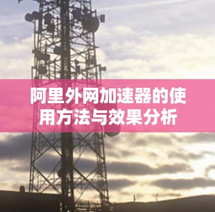 阿里外网加速器的使用方法与效果分析 阿里外网加速器的使用方法与效果分析