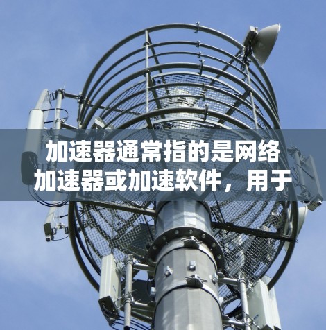 加速器通常指的是网络加速器或加速软件，用于提升网络连接的速度和稳定性。如果你需要使用加速器或了解如何使用海外网络，以下是一些建议和信息