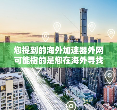 您提到的海外加速器外网可能指的是您在海外寻找的一些加速工具或软件。以下是一些可能的解释和建议