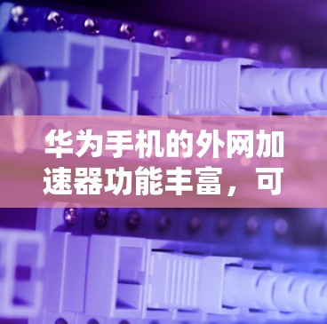 华为手机的外网加速器功能丰富，可以帮助提升网络性能，特别是在手机网络不好的情况下。以下是使用华为外网加速器的步骤和建议
