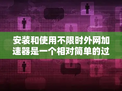 安装和使用不限时外网加速器是一个相对简单的过程，但需要谨慎处理。下面是详细的步骤指南