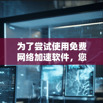 为了尝试使用免费网络加速软件，您需要按照以下步骤操作
