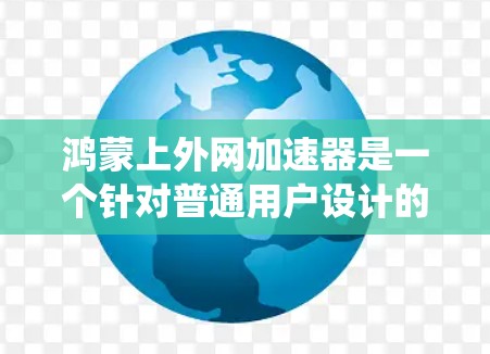鸿蒙上外网加速器是一个针对普通用户设计的工具，旨在通过优化网络带宽和提高网络性能来提升用户体验。它利用鸿蒙智能网关系统的核心功能，通过智能计算和资源分配，帮助用户在普通网络上获得更好的连接体验