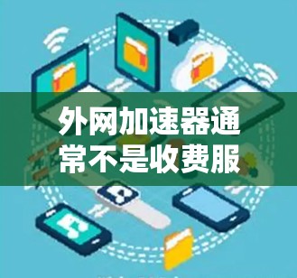 外网加速器通常不是收费服务,而是用于加速外网连接的速度工具。以下是对外网加速器的详细解答