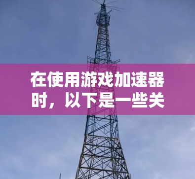 在使用游戏加速器时,以下是一些关键的步骤和考虑因素,帮助你更好地管理网络使用情况