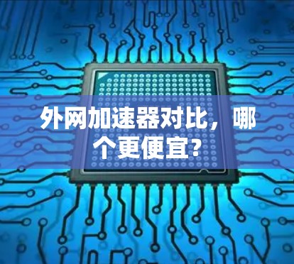 外网加速器对比,哪个更便宜?