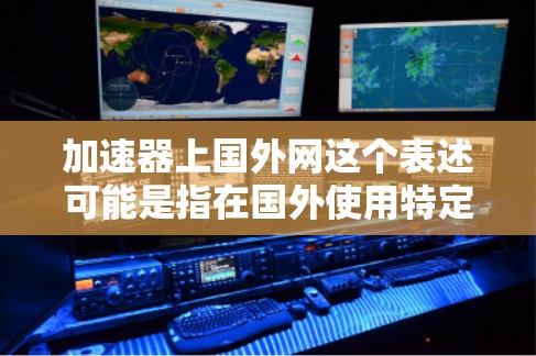 加速器上国外网这个表述可能是指在国外使用特定的网络加速器设备,或者是在国外配置加速器功能。以下是一些可能的解释和建议 加速器上国外网这个表述可能是指在国外使用特定的网络加速器设备,或者是在国外配置加速器功能。以下是一些可能的解释和建议