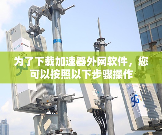为了下载加速器外网软件，您可以按照以下步骤操作