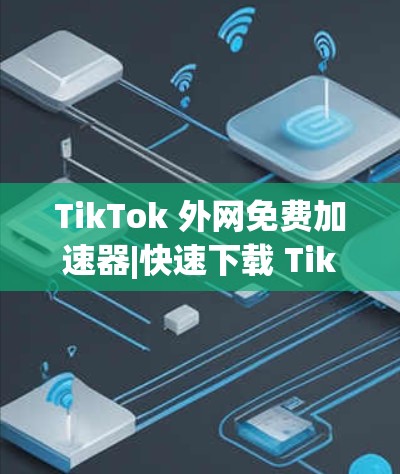 TikTok 外网免费加速器|快速下载 TikTok 长视频|加速外网TikTok|TikTok 外网免费下载工具
