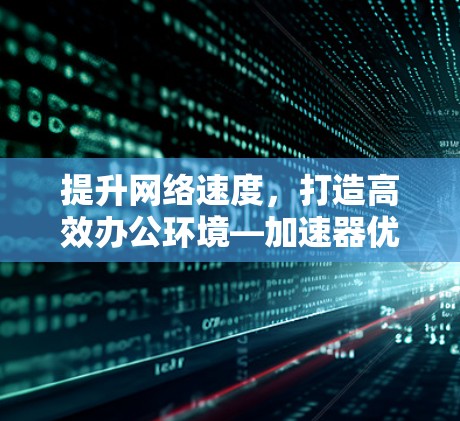 提升网络速度,打造高效办公环境—加速器优化的重要性