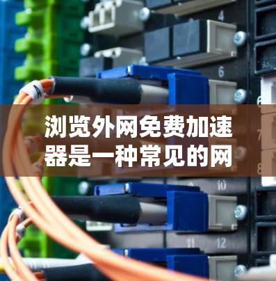 浏览外网免费加速器是一种常见的网络优化工具,旨在帮助用户减少数据传输时间。以下是一些常见的免费外网加速器推荐,以及它们的优缺点