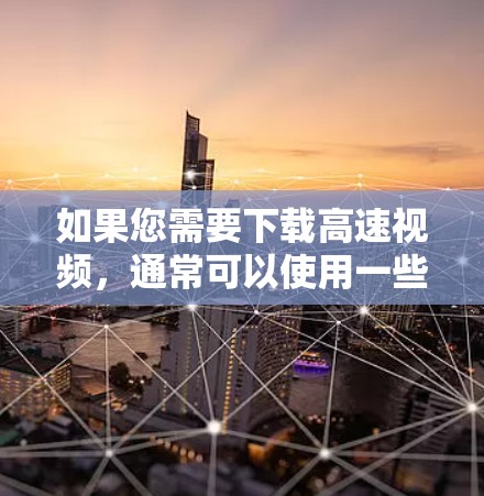 如果您需要下载高速视频,通常可以使用一些免费的高速视频下载平台来加速下载速度。以下是一些常见的方法和推荐