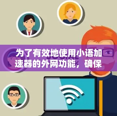 为了有效地使用小语加速器的外网功能,确保安全性和有效性,可以按照以下步骤进行 为了有效地使用小语加速器的外网功能,确保安全性和有效性,可以按照以下步骤进行