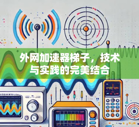 外网加速器梯子,技术与实践的完美结合