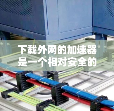 下载外网的加速器是一个相对安全的任务,但需要谨慎处理。以下是一步步的指南