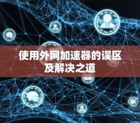 使用外网加速器的误区及解决之道