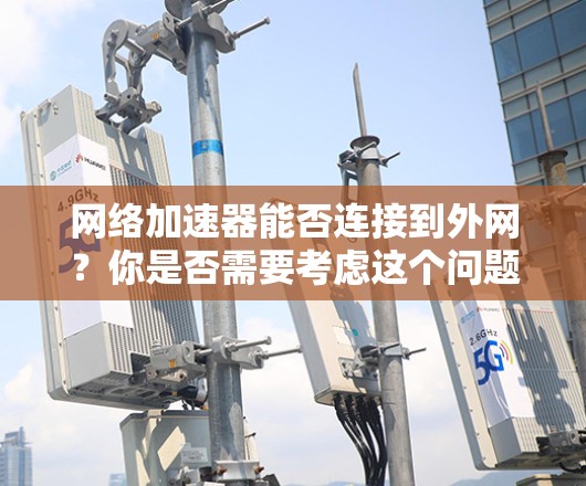 网络加速器能否连接到外网?你是否需要考虑这个问题? 网络加速器能否连接到外网?你是否需要考虑这个问题?