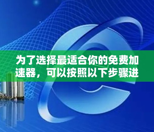 为了选择最适合你的免费加速器,可以按照以下步骤进行