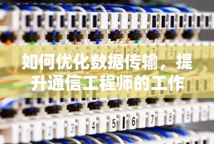 如何优化数据传输,提升通信工程师的工作效率
