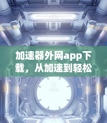 加速器外网app下载,从加速到轻松,下载不再受限 加速器外网app下载,从加速到轻松,下载不再受限