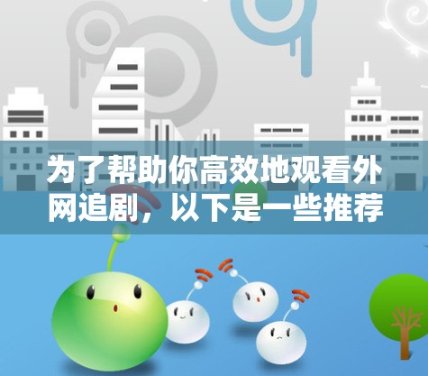 为了帮助你高效地观看外网追剧,以下是一些推荐的解决方案,涵盖功能、使用方法、预算和其他注意事项