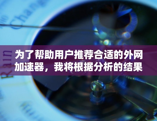 为了帮助用户推荐合适的外网加速器，我将根据分析的结果进行总结和推荐。以下是详细的分析和推荐方案
