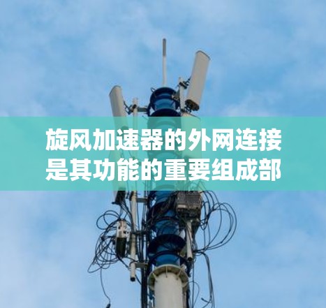 旋风加速器的外网连接是其功能的重要组成部分,主要负责将外部设备与旋风加速器内部的电气系统连接起来,确保其能够协调一致地工作。以下是对外网连接的详细说明
