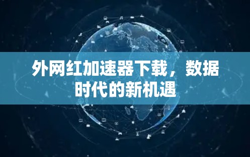 外网红加速器下载,数据时代的新机遇 外网红加速器下载,数据时代的新机遇