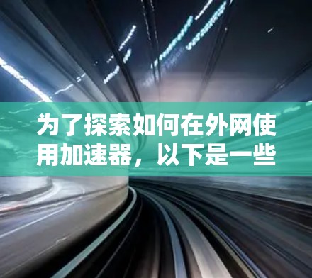 为了探索如何在外网使用加速器,以下是一些步骤性的建议,帮助你更好地理解和选择 为了探索如何在外网使用加速器,以下是一些步骤性的建议,帮助你更好地理解和选择