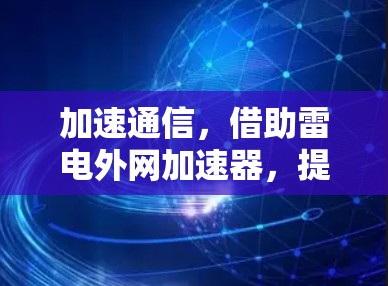 加速通信,借助雷电外网加速器,提升数据传输效率 加速通信,借助雷电外网加速器,提升数据传输效率
